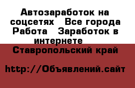 Автозаработок на соцсетях - Все города Работа » Заработок в интернете   . Ставропольский край